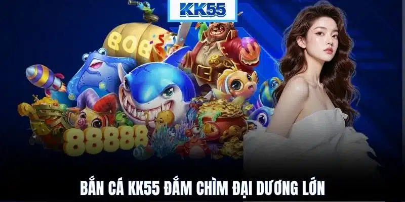 Bắn cá KK55 đắm chìm đại dương lớn