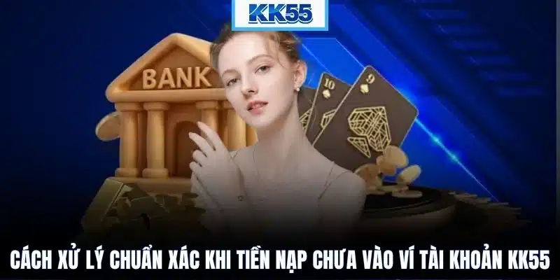 Cách xử lý chuẩn xác khi tiền nạp chưa vào ví tài khoản KK55
