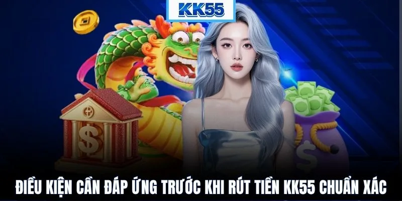 Điều kiện cần đáp ứng trước khi rút tiền KK55 chuẩn xác