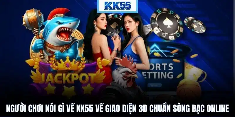 Người chơi nói gì về KK55 về giao diện 3D chuẩn sòng bạc online