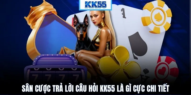 Sân cược trả lời câu hỏi KK55 là gì cực chi tiết