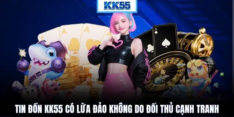 Tin đồn KK55 có lừa đảo không do đối thủ cạnh tranh