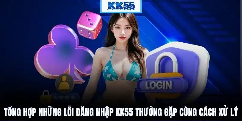 Tổng hợp những lỗi đăng nhập KK55 thường gặp cùng cách xử lý